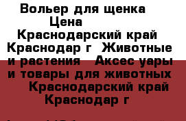 Вольер для щенка. › Цена ­ 3 000 - Краснодарский край, Краснодар г. Животные и растения » Аксесcуары и товары для животных   . Краснодарский край,Краснодар г.